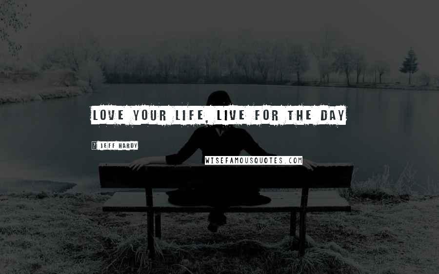 Jeff Hardy Quotes: Love your life, live for the day