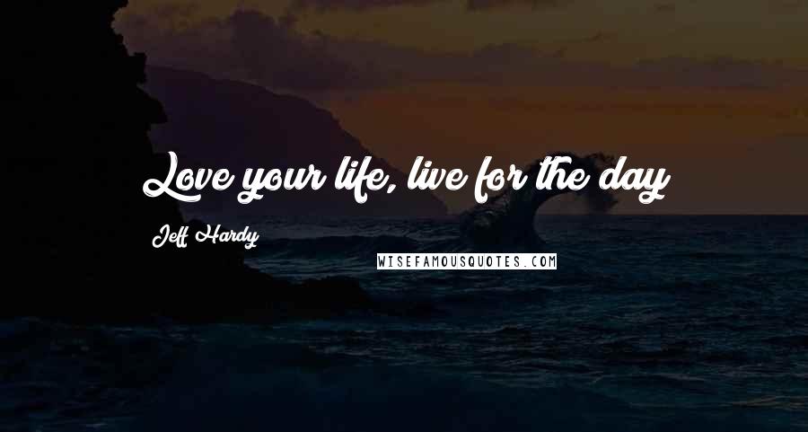 Jeff Hardy Quotes: Love your life, live for the day