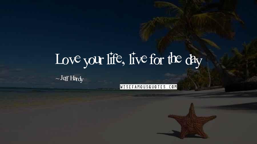 Jeff Hardy Quotes: Love your life, live for the day