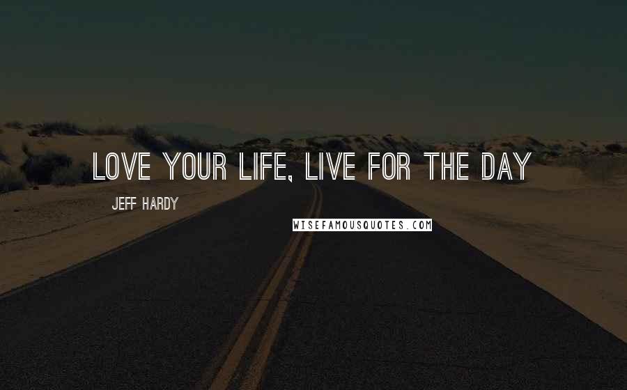 Jeff Hardy Quotes: Love your life, live for the day