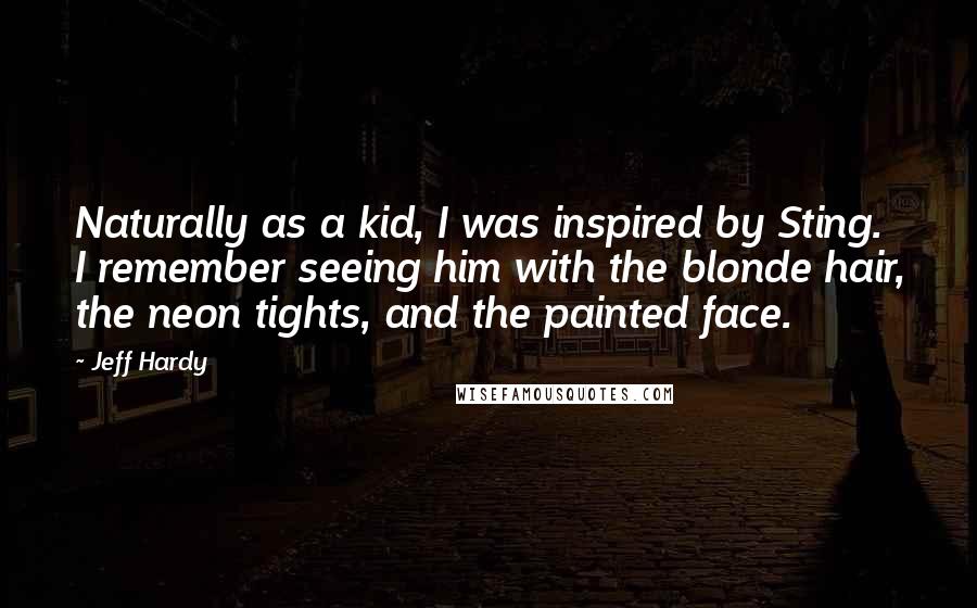 Jeff Hardy Quotes: Naturally as a kid, I was inspired by Sting. I remember seeing him with the blonde hair, the neon tights, and the painted face.