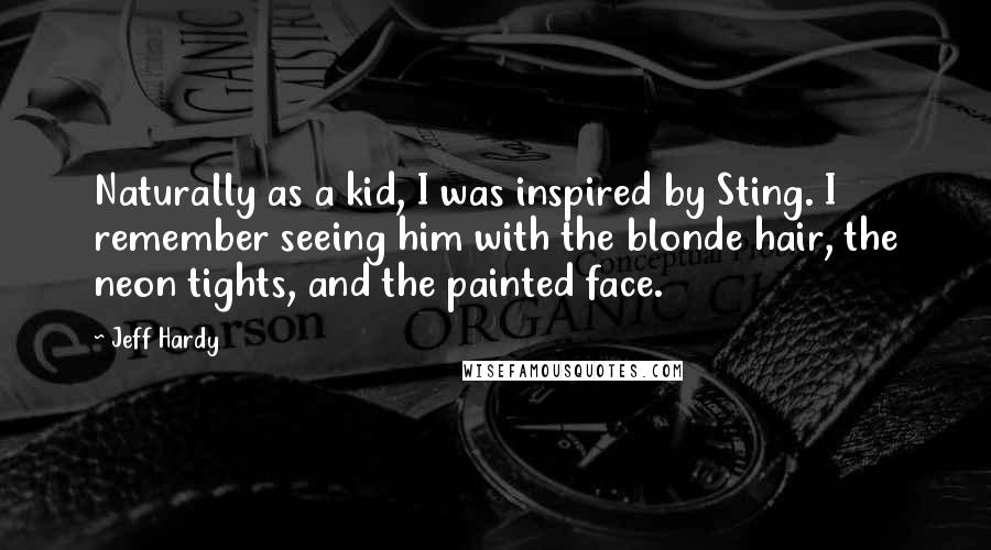 Jeff Hardy Quotes: Naturally as a kid, I was inspired by Sting. I remember seeing him with the blonde hair, the neon tights, and the painted face.