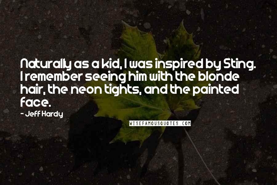 Jeff Hardy Quotes: Naturally as a kid, I was inspired by Sting. I remember seeing him with the blonde hair, the neon tights, and the painted face.