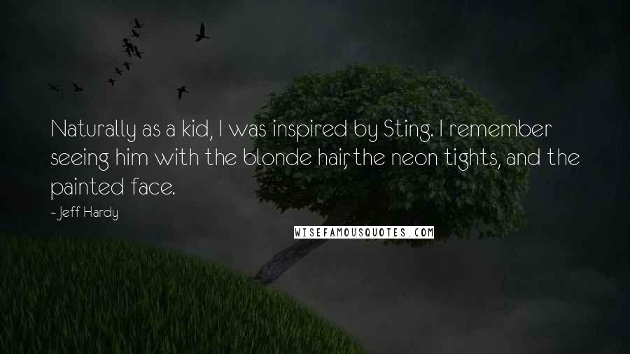 Jeff Hardy Quotes: Naturally as a kid, I was inspired by Sting. I remember seeing him with the blonde hair, the neon tights, and the painted face.