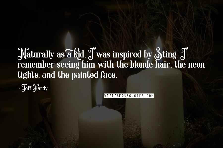Jeff Hardy Quotes: Naturally as a kid, I was inspired by Sting. I remember seeing him with the blonde hair, the neon tights, and the painted face.