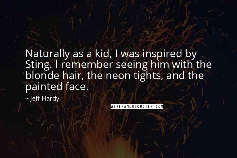 Jeff Hardy Quotes: Naturally as a kid, I was inspired by Sting. I remember seeing him with the blonde hair, the neon tights, and the painted face.