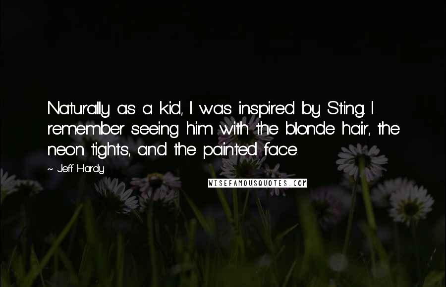 Jeff Hardy Quotes: Naturally as a kid, I was inspired by Sting. I remember seeing him with the blonde hair, the neon tights, and the painted face.