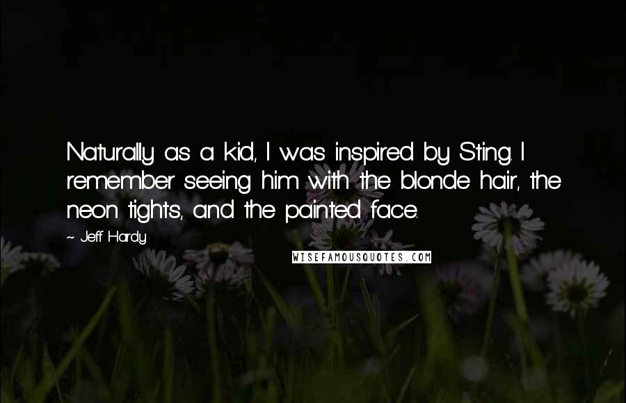 Jeff Hardy Quotes: Naturally as a kid, I was inspired by Sting. I remember seeing him with the blonde hair, the neon tights, and the painted face.