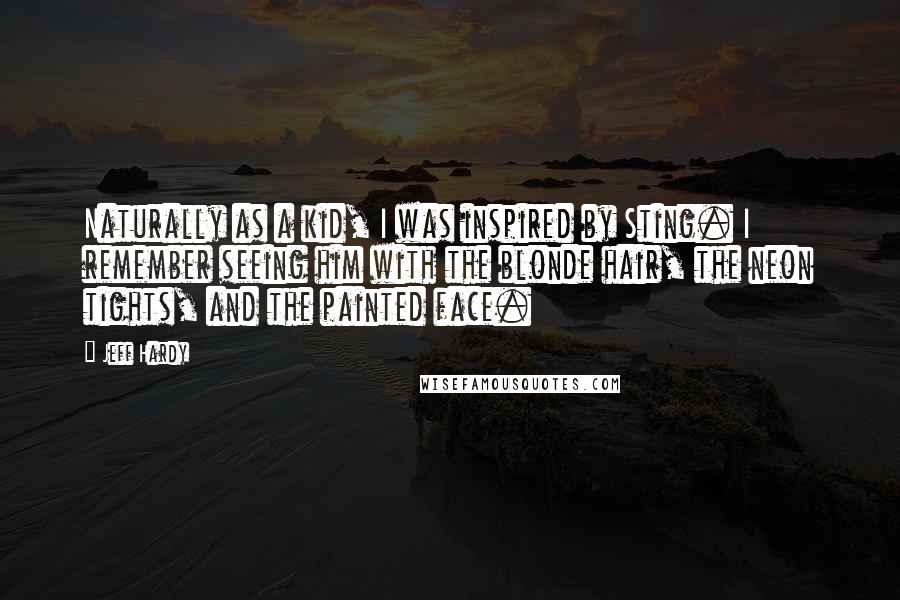 Jeff Hardy Quotes: Naturally as a kid, I was inspired by Sting. I remember seeing him with the blonde hair, the neon tights, and the painted face.