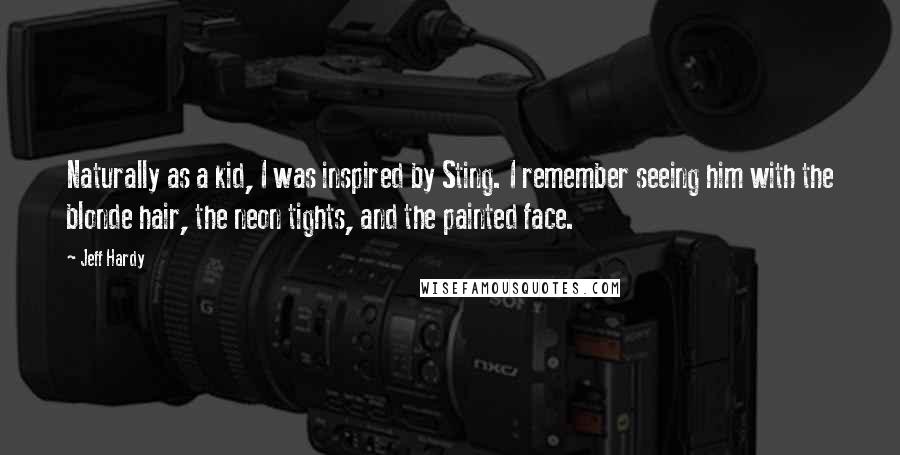 Jeff Hardy Quotes: Naturally as a kid, I was inspired by Sting. I remember seeing him with the blonde hair, the neon tights, and the painted face.
