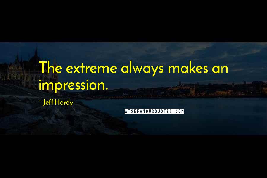 Jeff Hardy Quotes: The extreme always makes an impression.