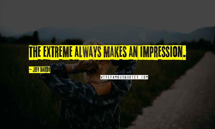 Jeff Hardy Quotes: The extreme always makes an impression.