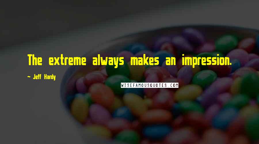 Jeff Hardy Quotes: The extreme always makes an impression.