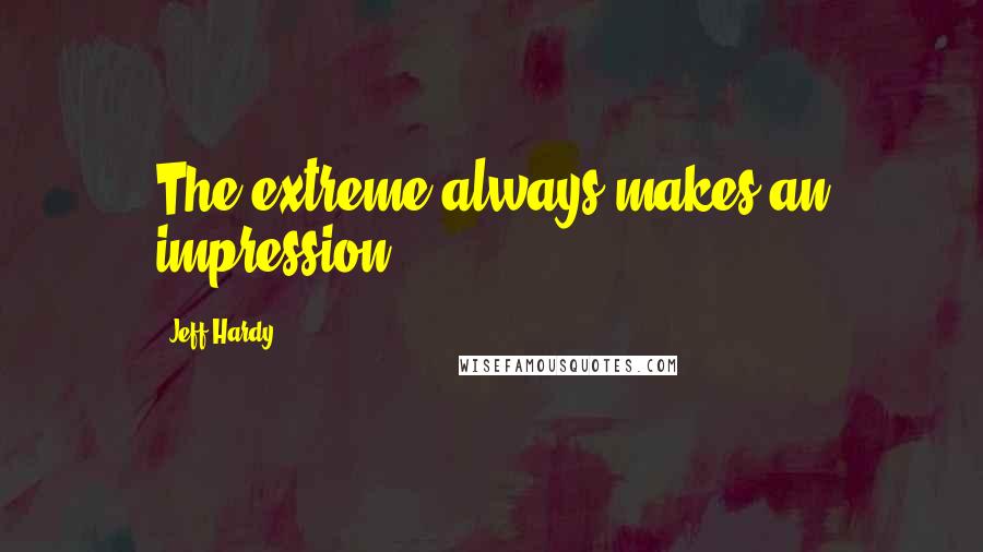 Jeff Hardy Quotes: The extreme always makes an impression.