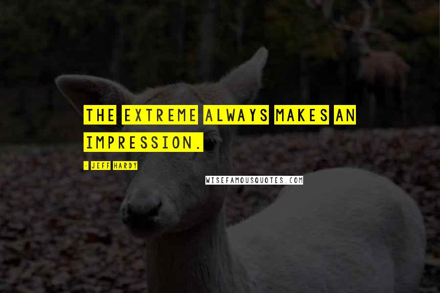 Jeff Hardy Quotes: The extreme always makes an impression.