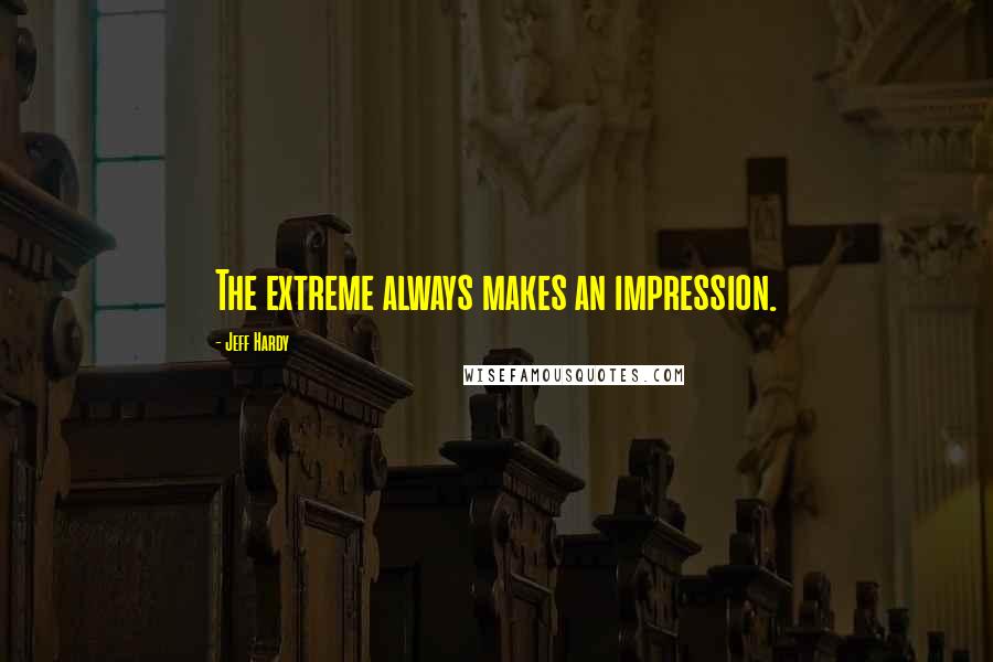 Jeff Hardy Quotes: The extreme always makes an impression.