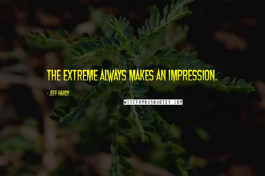 Jeff Hardy Quotes: The extreme always makes an impression.