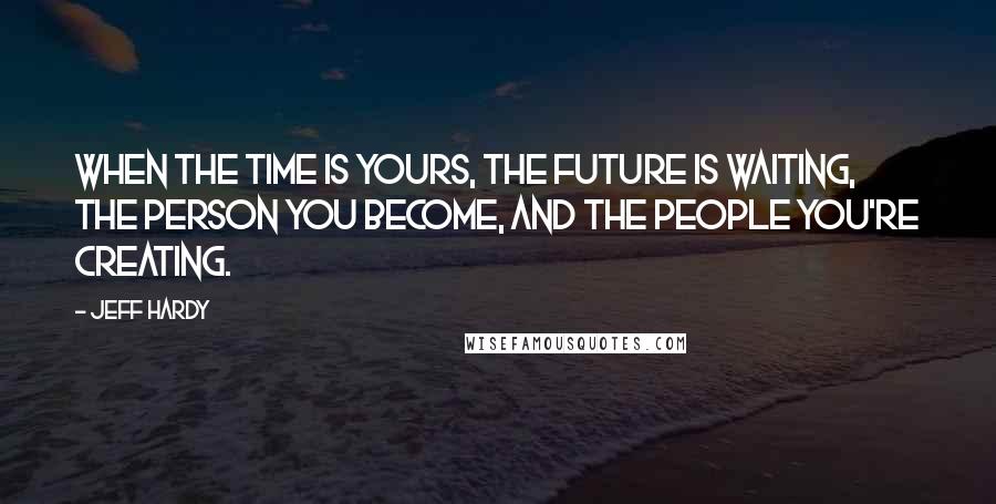 Jeff Hardy Quotes: When the time is yours, the future is waiting, The person you become, and the people you're creating.