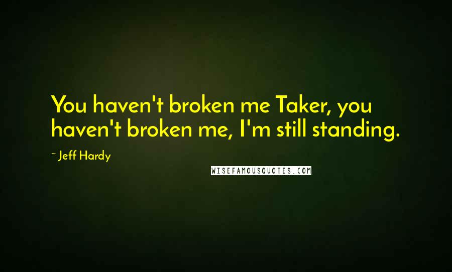 Jeff Hardy Quotes: You haven't broken me Taker, you haven't broken me, I'm still standing.