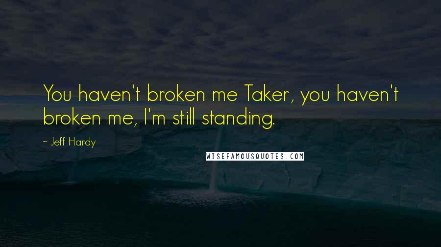 Jeff Hardy Quotes: You haven't broken me Taker, you haven't broken me, I'm still standing.