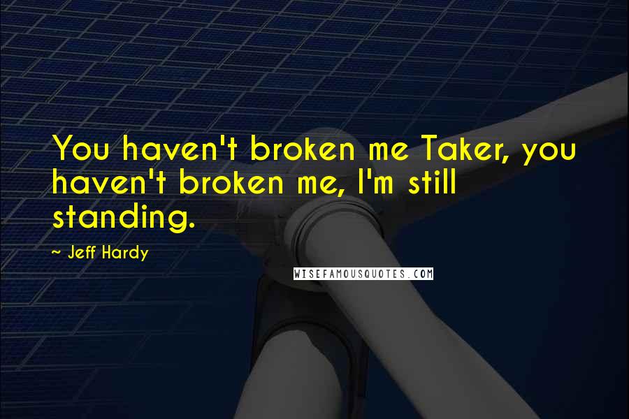 Jeff Hardy Quotes: You haven't broken me Taker, you haven't broken me, I'm still standing.