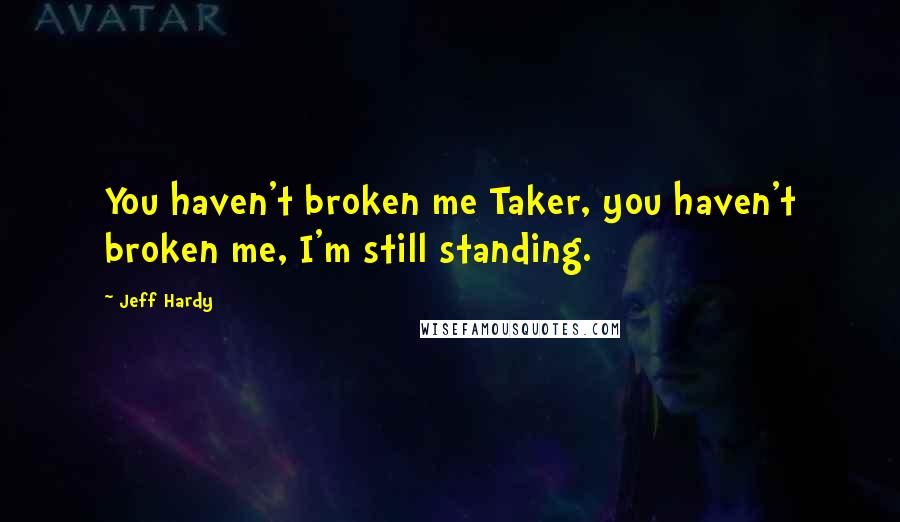 Jeff Hardy Quotes: You haven't broken me Taker, you haven't broken me, I'm still standing.
