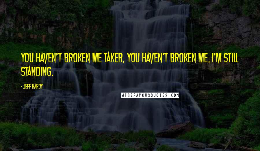 Jeff Hardy Quotes: You haven't broken me Taker, you haven't broken me, I'm still standing.