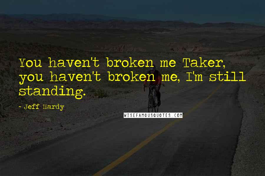 Jeff Hardy Quotes: You haven't broken me Taker, you haven't broken me, I'm still standing.