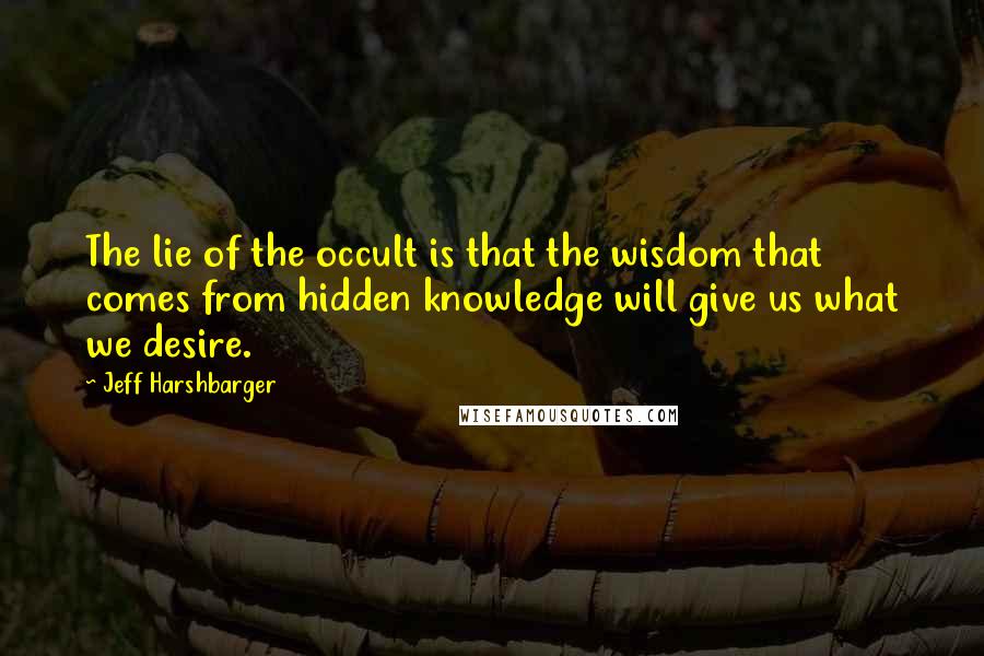 Jeff Harshbarger Quotes: The lie of the occult is that the wisdom that comes from hidden knowledge will give us what we desire.