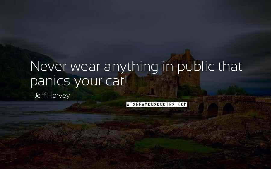 Jeff Harvey Quotes: Never wear anything in public that panics your cat!