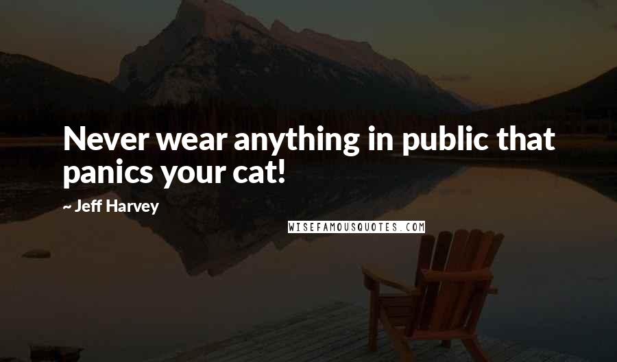 Jeff Harvey Quotes: Never wear anything in public that panics your cat!
