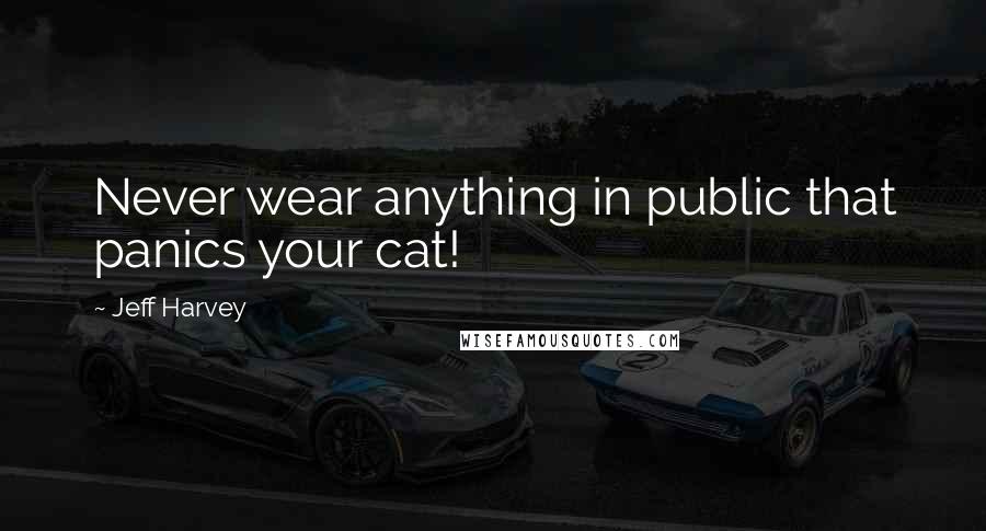 Jeff Harvey Quotes: Never wear anything in public that panics your cat!