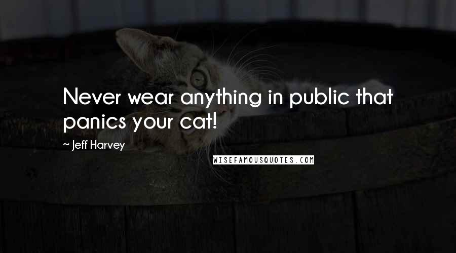 Jeff Harvey Quotes: Never wear anything in public that panics your cat!