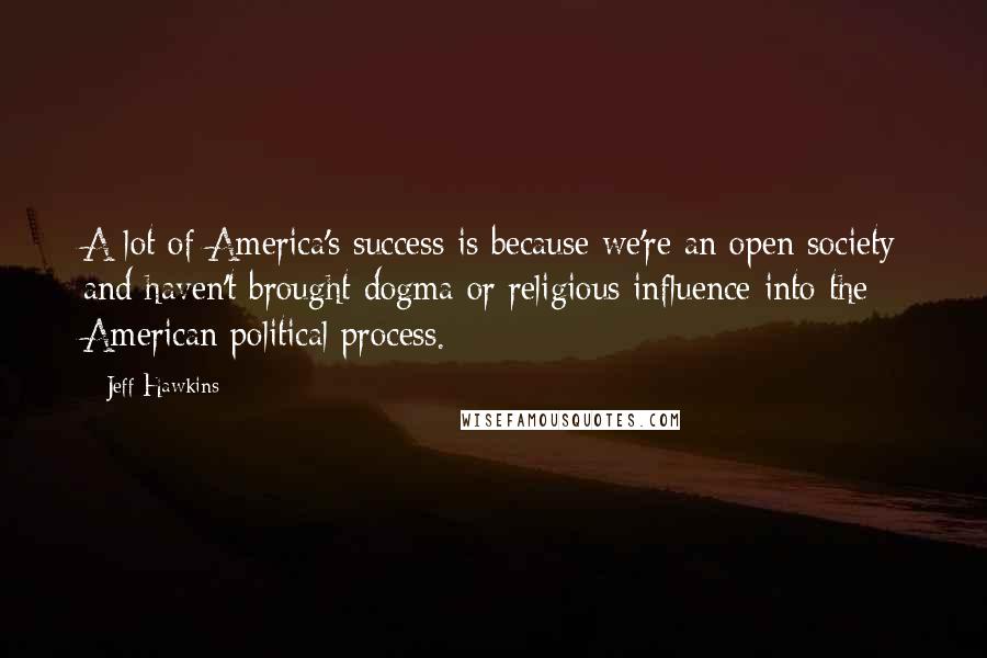 Jeff Hawkins Quotes: A lot of America's success is because we're an open society and haven't brought dogma or religious influence into the American political process.