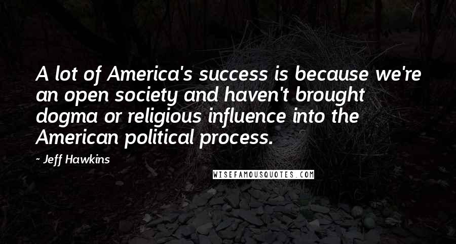 Jeff Hawkins Quotes: A lot of America's success is because we're an open society and haven't brought dogma or religious influence into the American political process.