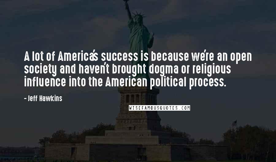 Jeff Hawkins Quotes: A lot of America's success is because we're an open society and haven't brought dogma or religious influence into the American political process.