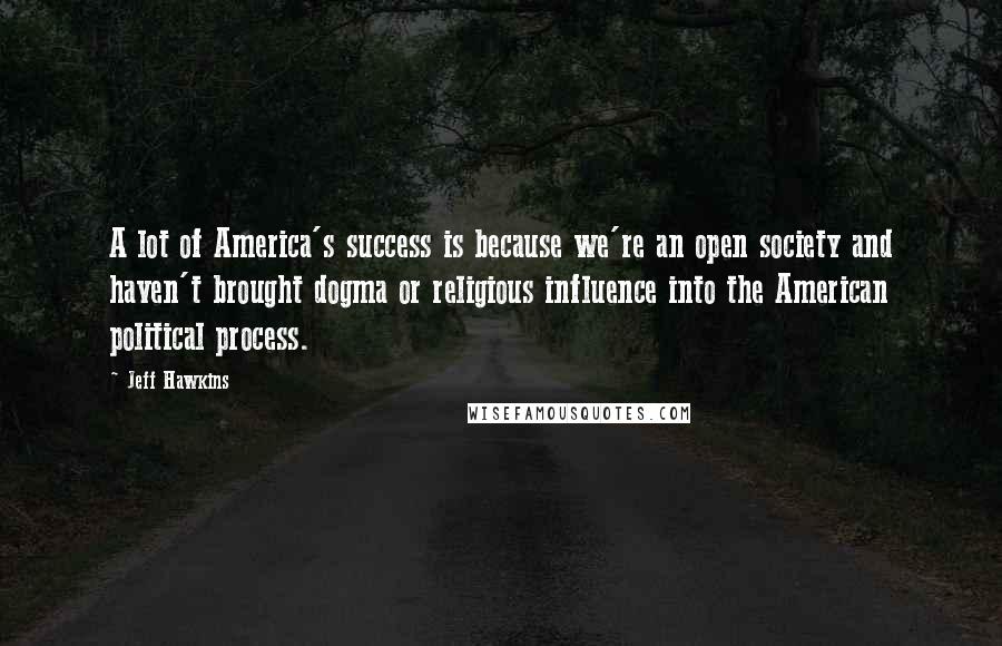 Jeff Hawkins Quotes: A lot of America's success is because we're an open society and haven't brought dogma or religious influence into the American political process.