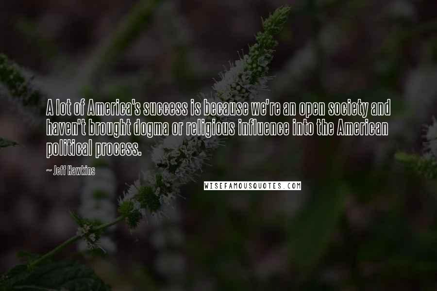 Jeff Hawkins Quotes: A lot of America's success is because we're an open society and haven't brought dogma or religious influence into the American political process.