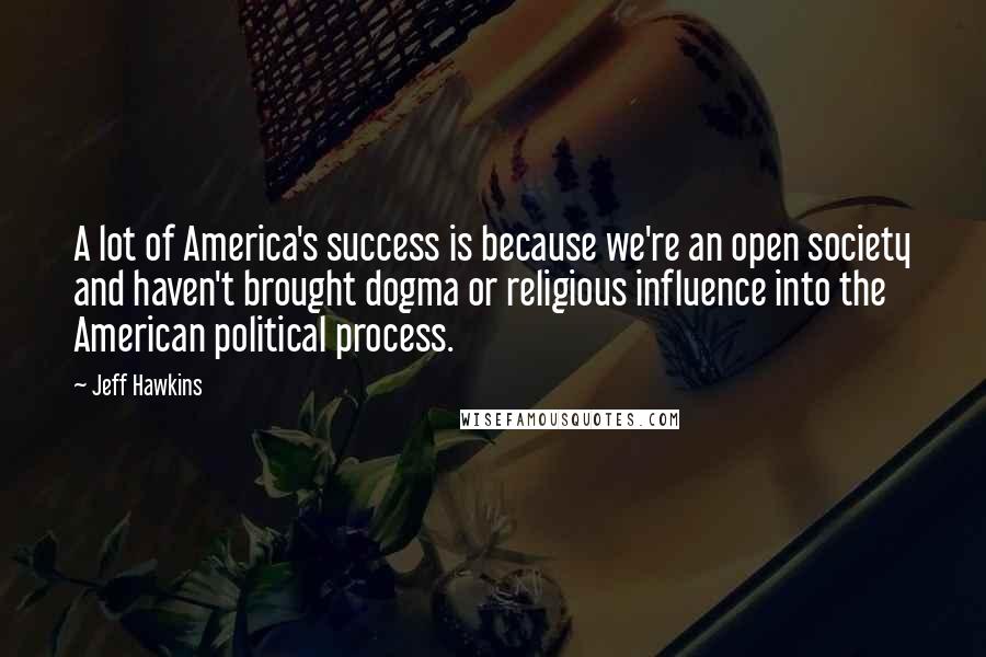 Jeff Hawkins Quotes: A lot of America's success is because we're an open society and haven't brought dogma or religious influence into the American political process.