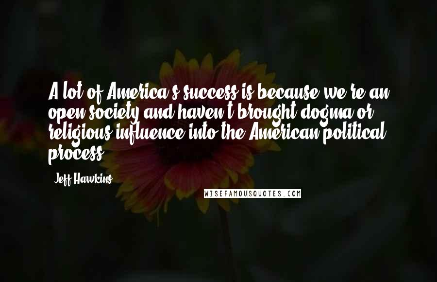 Jeff Hawkins Quotes: A lot of America's success is because we're an open society and haven't brought dogma or religious influence into the American political process.