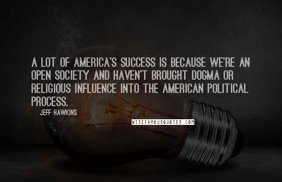 Jeff Hawkins Quotes: A lot of America's success is because we're an open society and haven't brought dogma or religious influence into the American political process.