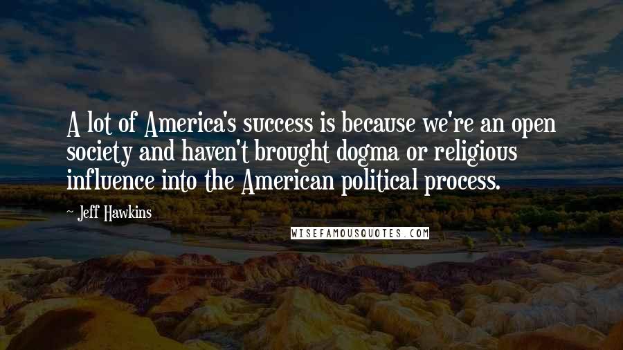 Jeff Hawkins Quotes: A lot of America's success is because we're an open society and haven't brought dogma or religious influence into the American political process.