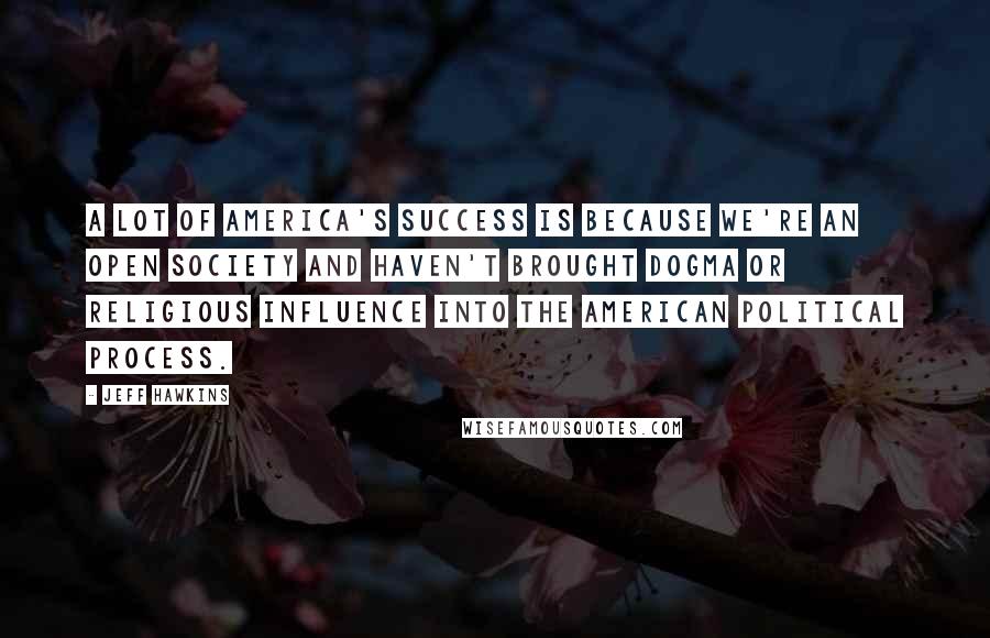 Jeff Hawkins Quotes: A lot of America's success is because we're an open society and haven't brought dogma or religious influence into the American political process.