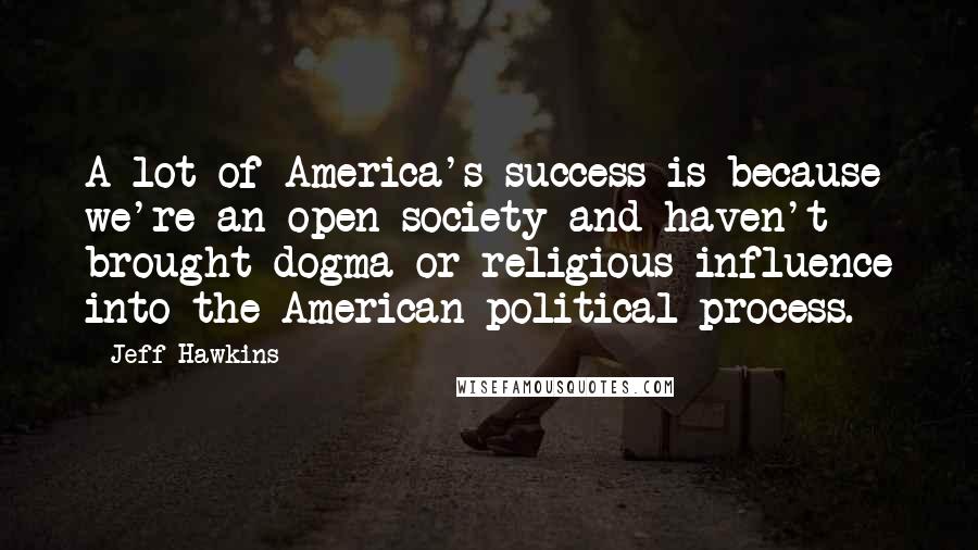 Jeff Hawkins Quotes: A lot of America's success is because we're an open society and haven't brought dogma or religious influence into the American political process.