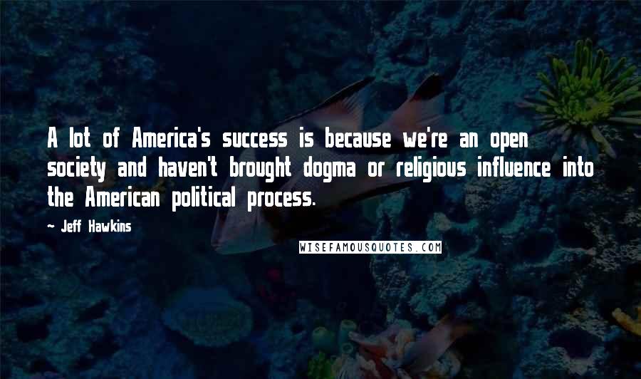 Jeff Hawkins Quotes: A lot of America's success is because we're an open society and haven't brought dogma or religious influence into the American political process.