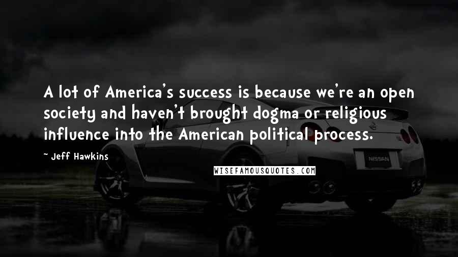 Jeff Hawkins Quotes: A lot of America's success is because we're an open society and haven't brought dogma or religious influence into the American political process.