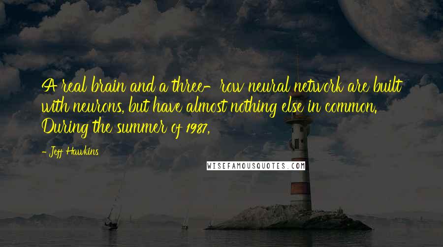 Jeff Hawkins Quotes: A real brain and a three-row neural network are built with neurons, but have almost nothing else in common. During the summer of 1987,