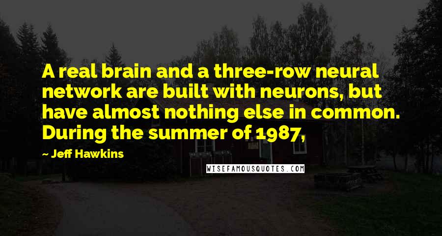 Jeff Hawkins Quotes: A real brain and a three-row neural network are built with neurons, but have almost nothing else in common. During the summer of 1987,