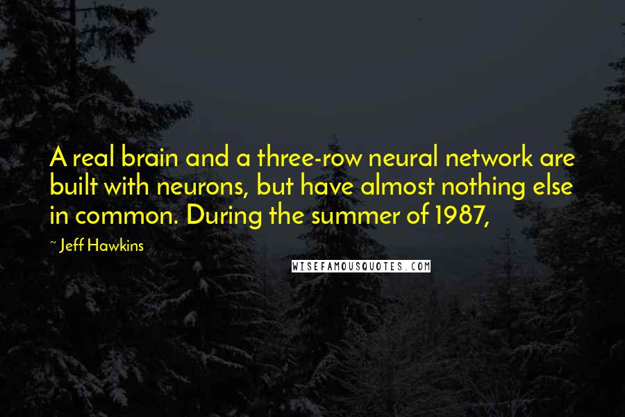 Jeff Hawkins Quotes: A real brain and a three-row neural network are built with neurons, but have almost nothing else in common. During the summer of 1987,