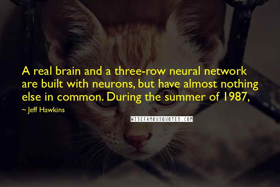 Jeff Hawkins Quotes: A real brain and a three-row neural network are built with neurons, but have almost nothing else in common. During the summer of 1987,